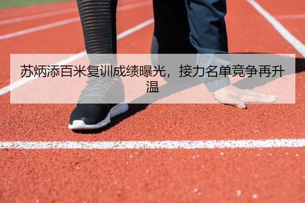 苏炳添百米复训成绩曝光，接力名单竞争再升温